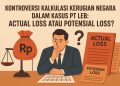 Kontroversi Besar di Kasus PT LEB: Kerugian Negara Actual Loss atau Potensial Loss?